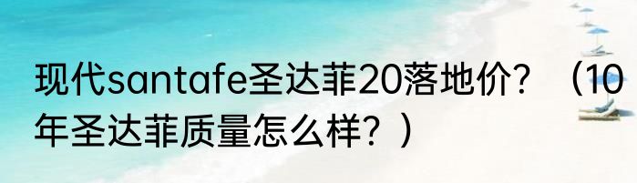 现代santafe圣达菲20落地价？（10年圣达菲质量怎么样？）