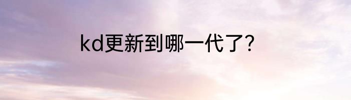 kd更新到哪一代了？