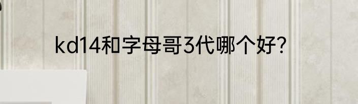 kd14和字母哥3代哪个好？