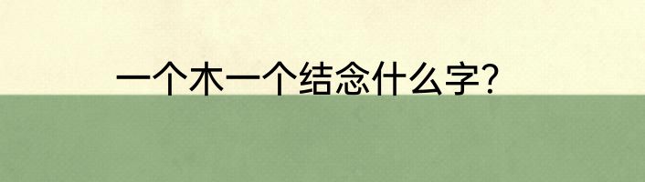 一个木一个结念什么字？