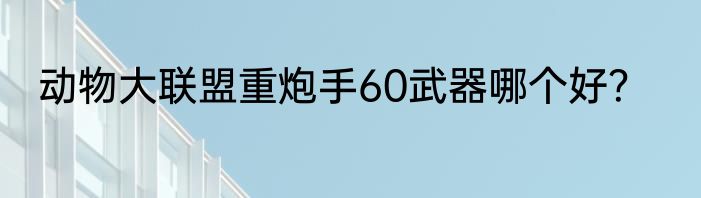 动物大联盟重炮手60武器哪个好？