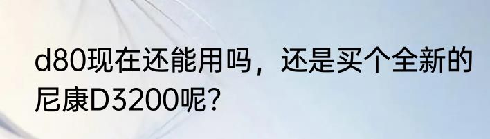 d80现在还能用吗，还是买个全新的尼康D3200呢？