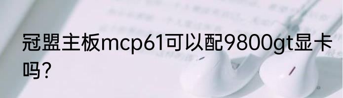 冠盟主板mcp61可以配9800gt显卡吗？