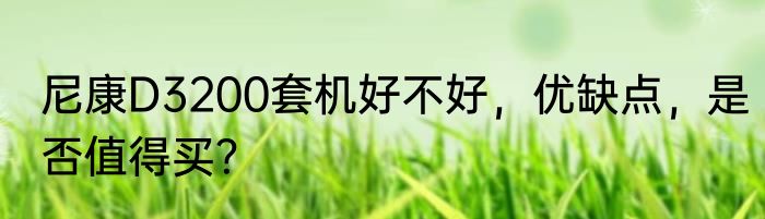 尼康D3200套机好不好，优缺点，是否值得买？