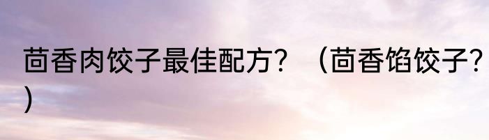 茴香肉饺子最佳配方？（茴香馅饺子？）