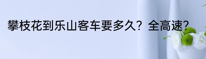 攀枝花到乐山客车要多久？全高速？