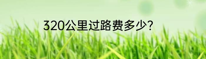 320公里过路费多少？