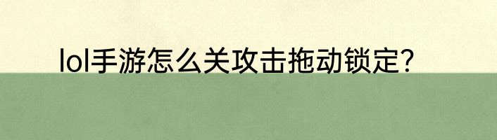 lol手游怎么关攻击拖动锁定？