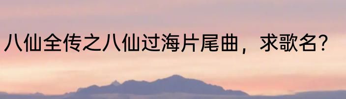 八仙全传之八仙过海片尾曲，求歌名？