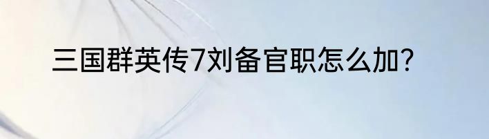 三国群英传7刘备官职怎么加？