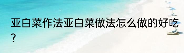 亚白菜作法亚白菜做法怎么做的好吃？