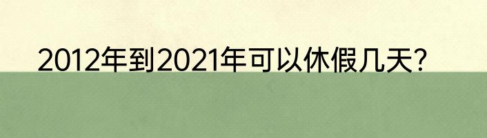 2012年到2021年可以休假几天？