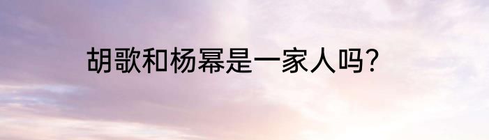 胡歌和杨幂是一家人吗？