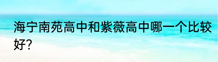海宁南苑高中和紫薇高中哪一个比较好？
