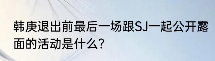 韩庚退出前最后一场跟SJ一起公开露面的活动是什么？