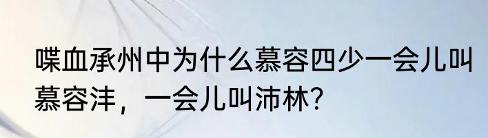喋血承州中为什么慕容四少一会儿叫慕容沣，一会儿叫沛林？