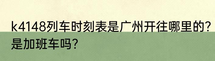k4148列车时刻表是广州开往哪里的?是加班车吗？