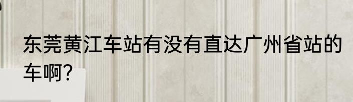 东莞黄江车站有没有直达广州省站的车啊？