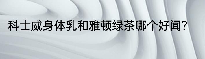 科士威身体乳和雅顿绿茶哪个好闻？