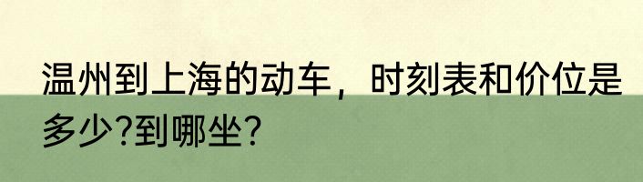 温州到上海的动车，时刻表和价位是多少?到哪坐？