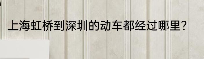 上海虹桥到深圳的动车都经过哪里？