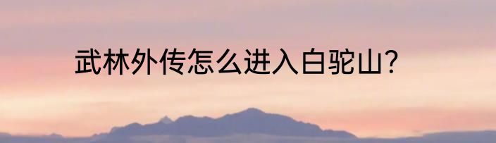 武林外传怎么进入白驼山？