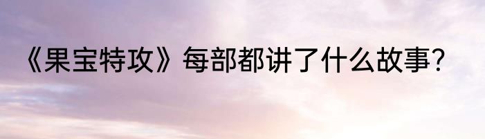 《果宝特攻》每部都讲了什么故事？