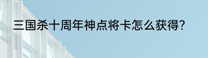 三国杀十周年神点将卡怎么获得？