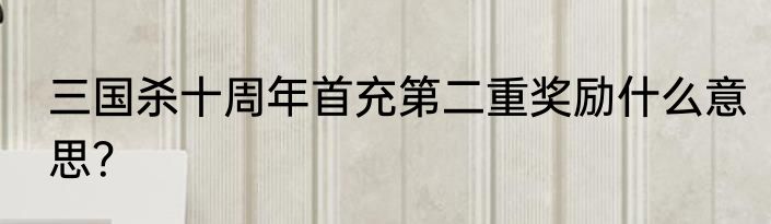 三国杀十周年首充第二重奖励什么意思？