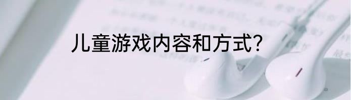儿童游戏内容和方式？
