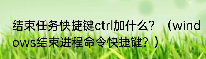 结束任务快捷键ctrl加什么？（windows结束进程命令快捷键？）