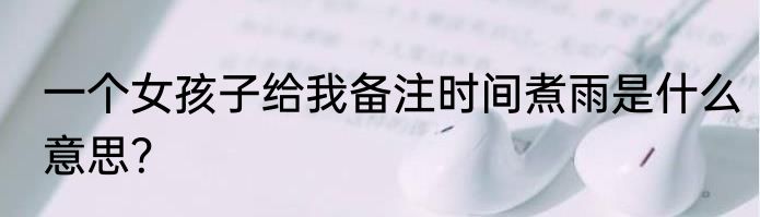 一个女孩子给我备注时间煮雨是什么意思？