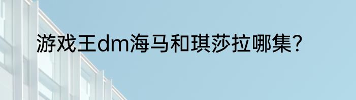 游戏王dm海马和琪莎拉哪集？