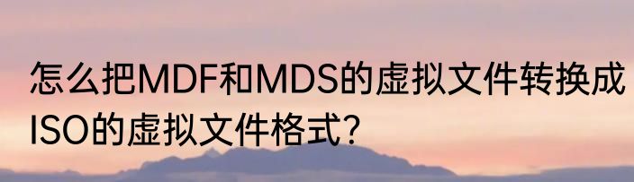 怎么把MDF和MDS的虚拟文件转换成ISO的虚拟文件格式？