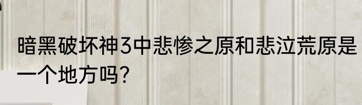 暗黑破坏神3中悲惨之原和悲泣荒原是一个地方吗？