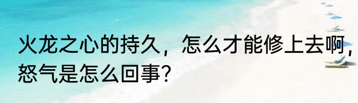 火龙之心的持久，怎么才能修上去啊，怒气是怎么回事？