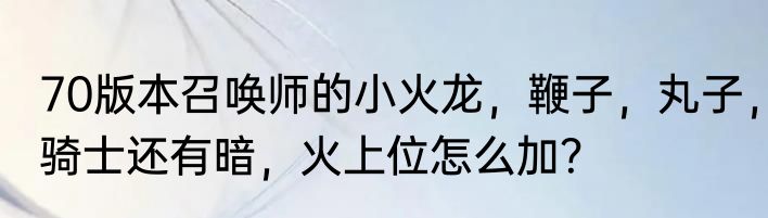 70版本召唤师的小火龙，鞭子，丸子，骑士还有暗，火上位怎么加？