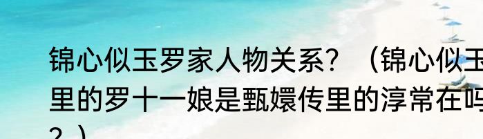 锦心似玉罗家人物关系？（锦心似玉里的罗十一娘是甄嬛传里的淳常在吗？）