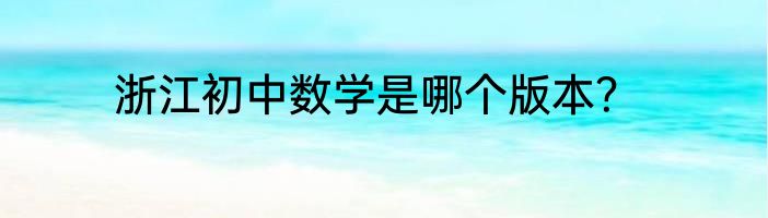 浙江初中数学是哪个版本？