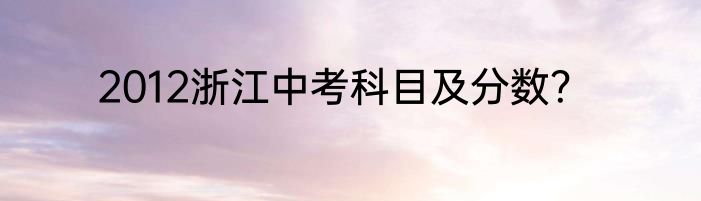 2012浙江中考科目及分数？