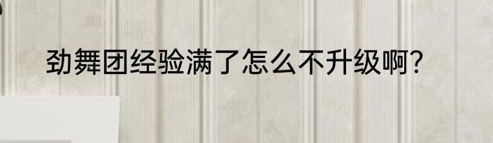 劲舞团经验满了怎么不升级啊？