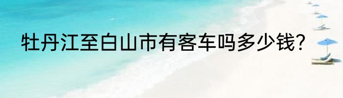 牡丹江至白山市有客车吗多少钱？
