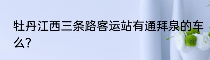牡丹江西三条路客运站有通拜泉的车么？