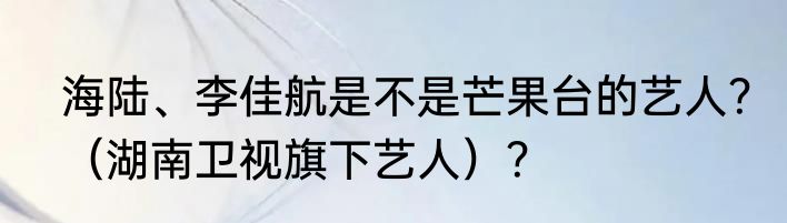 海陆、李佳航是不是芒果台的艺人？（湖南卫视旗下艺人）？
