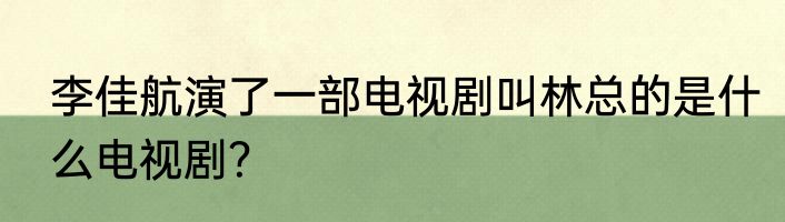 李佳航演了一部电视剧叫林总的是什么电视剧？