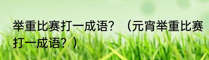 举重比赛打一成语？（元宵举重比赛打一成语？）