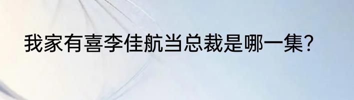 我家有喜李佳航当总裁是哪一集？