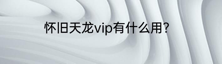 怀旧天龙vip有什么用？