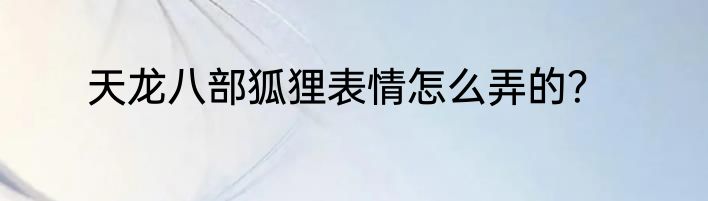 天龙八部狐狸表情怎么弄的？