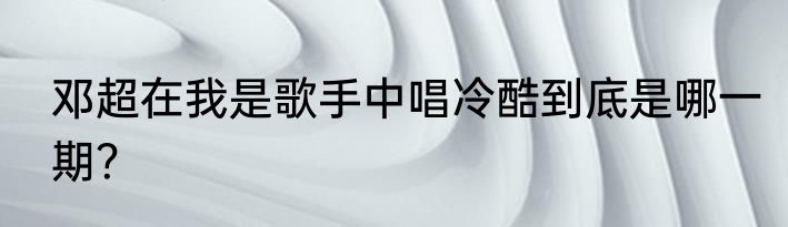 邓超在我是歌手中唱冷酷到底是哪一期？